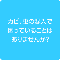 カビ、虫の混入で困っていることはありませんか？