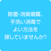 除菌・消臭噴霧、手洗い消毒でよい方法を探していませんか？
